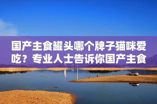 国产主食罐头哪个牌子猫咪爱吃？专业人士告诉你国产主食罐头那个好！