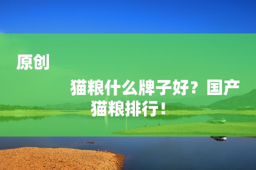 原创
            猫粮什么牌子好？国产猫粮排行！