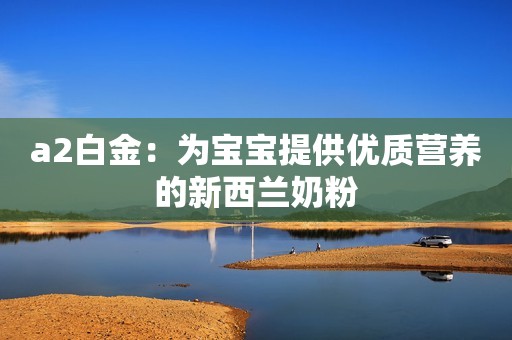 a2白金：为宝宝提供优质营养的新西兰奶粉