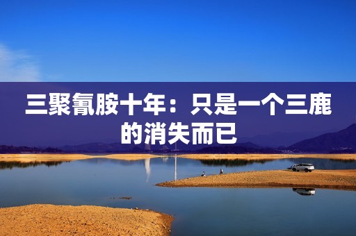 三聚氰胺十年：只是一个三鹿的消失而已