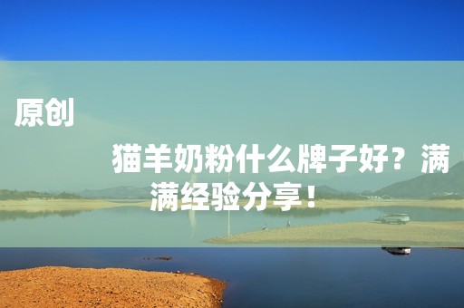 原创
            猫羊奶粉什么牌子好？满满经验分享！