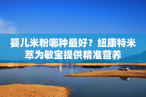 婴儿米粉哪种最好？纽康特米萃为敏宝提供精准营养