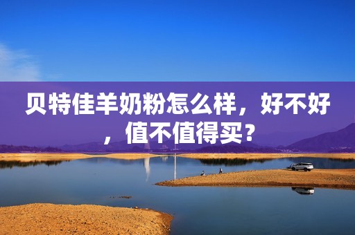 贝特佳羊奶粉怎么样，好不好，值不值得买？