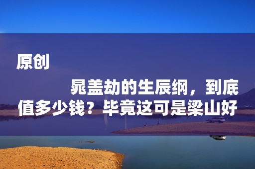 原创
            晁盖劫的生辰纲，到底值多少钱？毕竟这可是梁山好汉们的第一桶金
