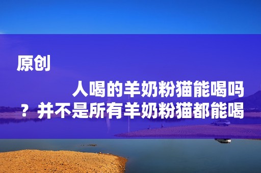 原创
            人喝的羊奶粉猫能喝吗？并不是所有羊奶粉猫都能喝