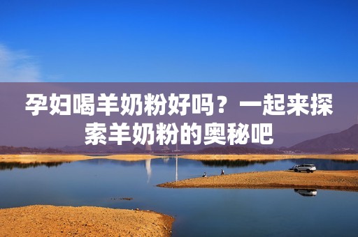 孕妇喝羊奶粉好吗？一起来探索羊奶粉的奥秘吧