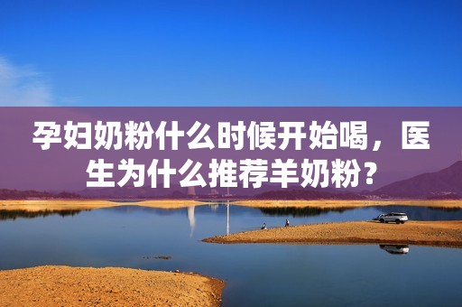 孕妇奶粉什么时候开始喝，医生为什么推荐羊奶粉？