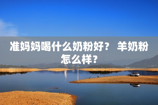 准妈妈喝什么奶粉好？ 羊奶粉怎么样？