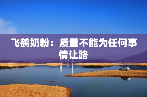 飞鹤奶粉：质量不能为任何事情让路