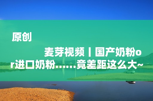 原创
            麦芽视频丨国产奶粉or进口奶粉……竟差距这么大~你选对了吗？