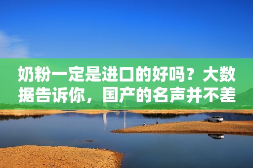 奶粉一定是进口的好吗？大数据告诉你，国产的名声并不差