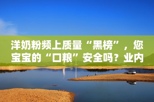 洋奶粉频上质量“黑榜”，您宝宝的“口粮”安全吗？业内人士：消费者不能盲目崇拜