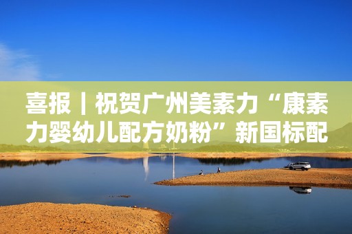 详细阅读:喜报|祝贺广州美素力“康素力婴幼儿配方奶粉”新国标配方注册顺利通过 喜报|祝贺广州美素力“康素力婴幼儿配方奶粉”新国标配方注册顺利通过
