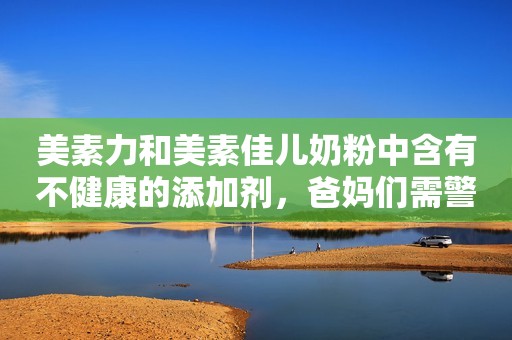 美素力和美素佳儿奶粉中含有不健康的添加剂，爸妈们需警惕！