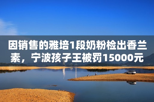 因销售的雅培1段奶粉检出香兰素，宁波孩子王被罚15000元，雅培已被罚没超1200万元中国青年网2021-07-02 14:40中国青年网2021-07-02 14:40