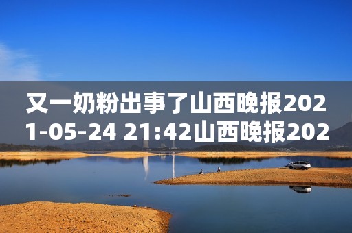 又一奶粉出事了山西晚报2021-05-24 21:42山西晚报2021-05-24 21:42