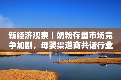 新经济观察丨奶粉存量市场竞争加剧，母婴渠道商共话行业发展新机遇