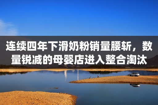 连续四年下滑奶粉销量腰斩，数量锐减的母婴店进入整合淘汰赛|疫情后的他们