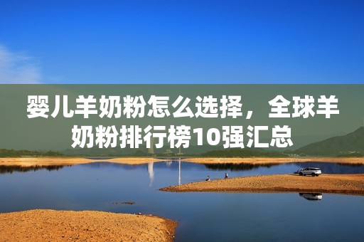 婴儿羊奶粉怎么选择，全球羊奶粉排行榜10强汇总