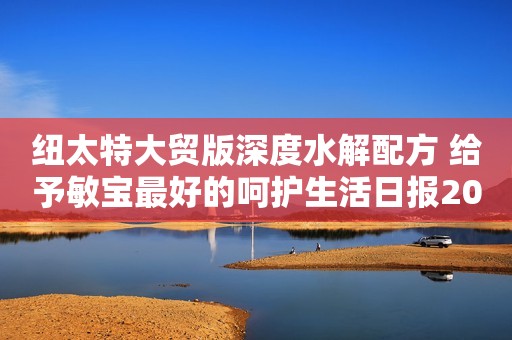 纽太特大贸版深度水解配方 给予敏宝最好的呵护生活日报2023-10-19 17:48山东生活日报2023-10-19 17:48山东