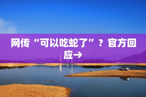 网传“可以吃蛇了”？官方回应→