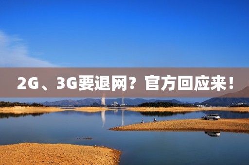 2G、3G要退网？官方回应来！
