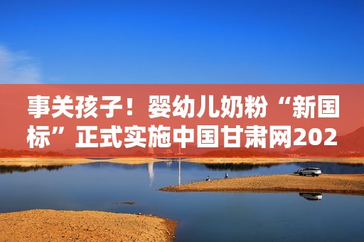 事关孩子！婴幼儿奶粉“新国标”正式实施中国甘肃网2023-02-23 11:57中国甘肃网2023-02-23 11:57