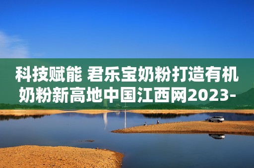 科技赋能 君乐宝奶粉打造有机奶粉新高地中国江西网2023-10-25 15:47中国江西网2023-10-25 15:47
