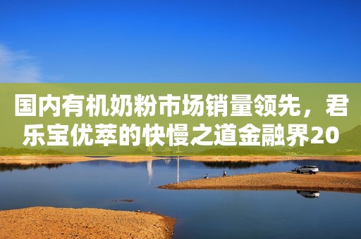 国内有机奶粉市场销量领先，君乐宝优萃的快慢之道金融界2023-01-09 11:22金融界2023-01-09 11:22