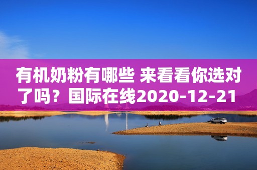 有机奶粉有哪些 来看看你选对了吗？国际在线2020-12-21 11:00国际在线2020-12-21 11:00