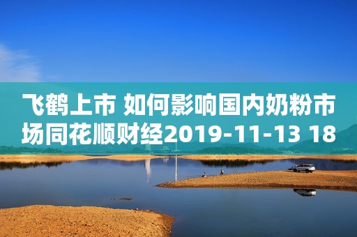 飞鹤上市 如何影响国内奶粉市场同花顺财经2019-11-13 18:38同花顺财经2019-11-13 18:38