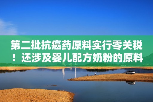 第二批抗癌药原料实行零关税！还涉及婴儿配方奶粉的原料、坚果等......