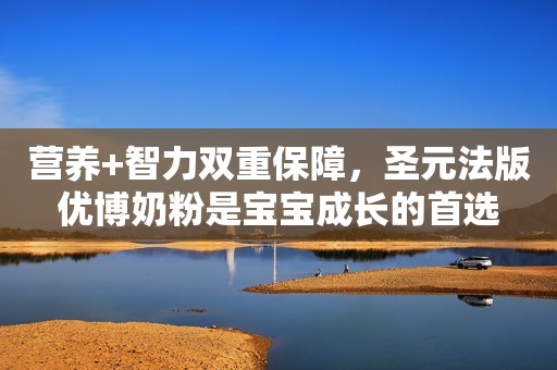 营养+智力双重保障，圣元法版优博奶粉是宝宝成长的首选