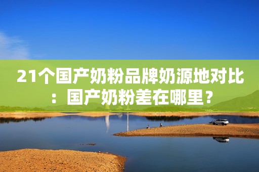 21个国产奶粉品牌奶源地对比：国产奶粉差在哪里？
