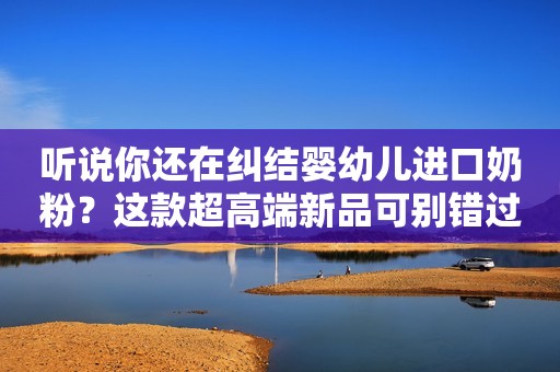 听说你还在纠结婴幼儿进口奶粉？这款超高端新品可别错过