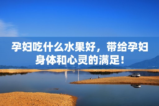 孕妇吃什么水果好，带给孕妇身体和心灵的满足！
