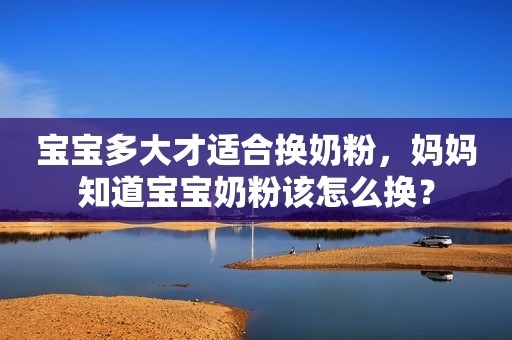 宝宝多大才适合换奶粉，妈妈知道宝宝奶粉该怎么换？