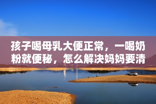 孩子喝母乳大便正常，一喝奶粉就便秘，怎么解决妈妈要清楚