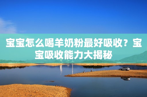 宝宝怎么喝羊奶粉最好吸收？宝宝吸收能力大揭秘