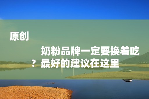 原创
            奶粉品牌一定要换着吃？最好的建议在这里