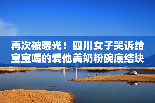 再次被曝光！四川女子哭诉给宝宝喝的爱他美奶粉碗底结块像橡皮泥