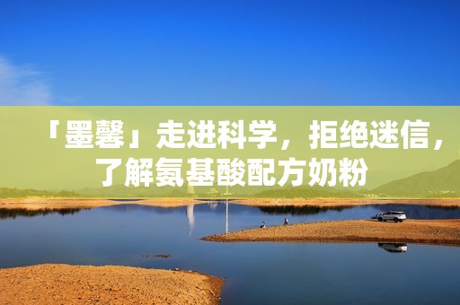 「墨馨」走进科学，拒绝迷信，了解氨基酸配方奶粉