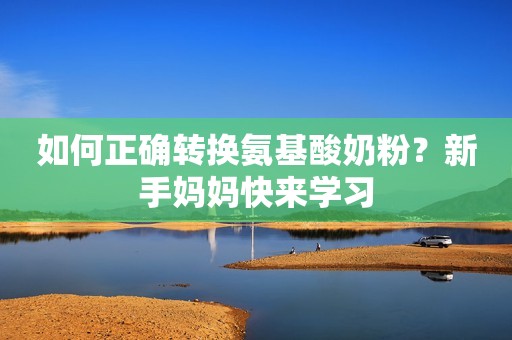 如何正确转换氨基酸奶粉？新手妈妈快来学习