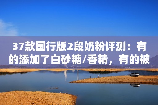 37款国行版2段奶粉评测：有的添加了白砂糖/香精，有的被通报