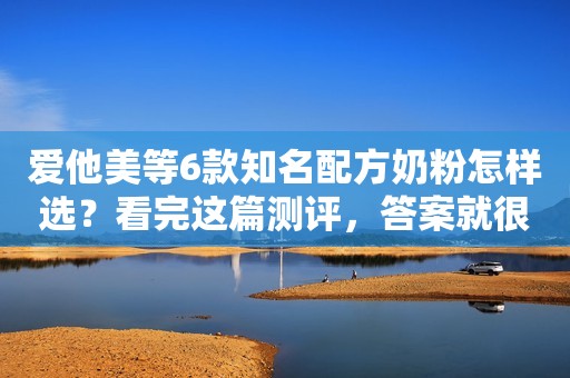 爱他美等6款知名配方奶粉怎样选？看完这篇测评，答案就很明显