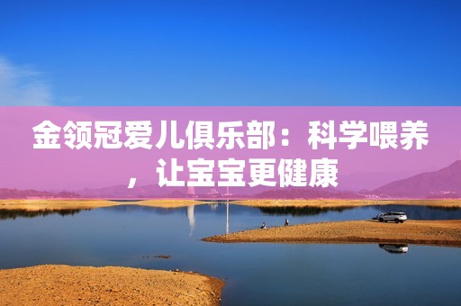 金领冠爱儿俱乐部：科学喂养，让宝宝更健康
