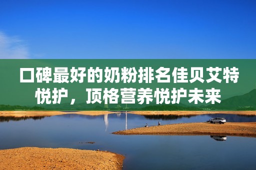 口碑最好的奶粉排名佳贝艾特悦护，顶格营养悦护未来