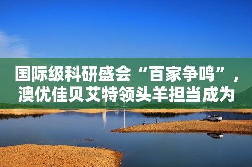 国际级科研盛会“百家争鸣”，澳优佳贝艾特领头羊担当成为大会焦点