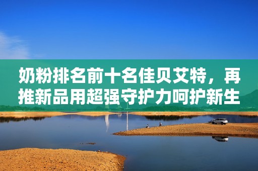 奶粉排名前十名佳贝艾特，再推新品用超强守护力呵护新生