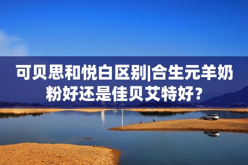 可贝思和悦白区别|合生元羊奶粉好还是佳贝艾特好？